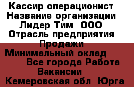 Кассир-операционист › Название организации ­ Лидер Тим, ООО › Отрасль предприятия ­ Продажи › Минимальный оклад ­ 13 000 - Все города Работа » Вакансии   . Кемеровская обл.,Юрга г.